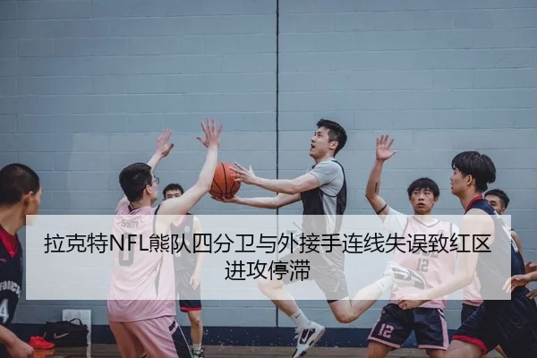 拉克特NFL熊队四分卫与外接手连线失误致红区进攻停滞