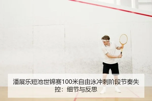 潘展乐短池世锦赛100米自由泳冲刺阶段节奏失控：细节与反思