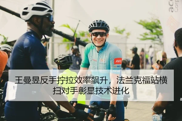 王曼昱反手拧拉效率飙升，法兰克福站横扫对手彰显技术进化